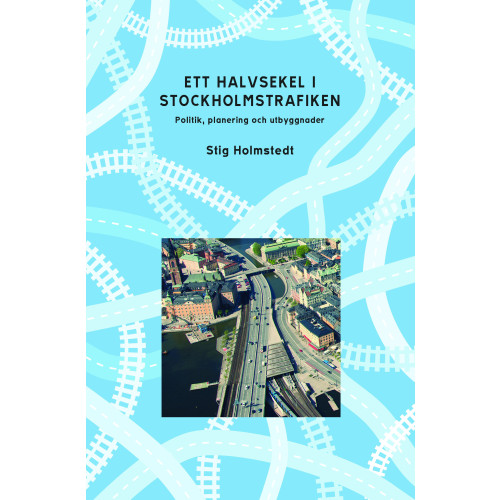 Stig Holmstedt Ett halvsekel i Stockholmstrafiken : politik, planering och utbyggnader (bok, danskt band)
