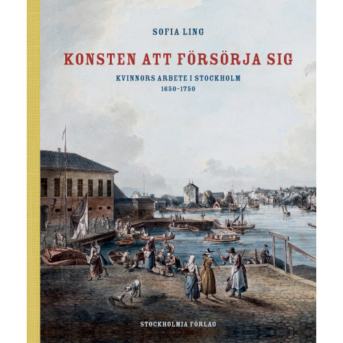Sofia Ling Konsten att försörja sig : kvinnors arbete i Stockholm 1650-1750 (inbunden)