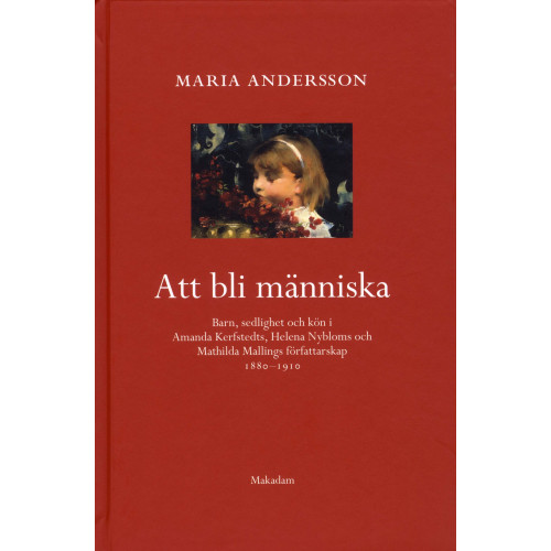 Maria Andersson Att bli människa : barn, sedlighet och kön i Amanda Kerfstedts, Helena Nybloms och Matilda Mallings författarskap (inbunden)