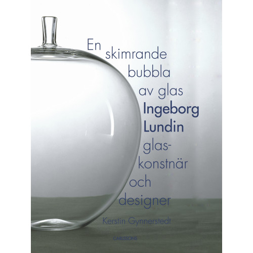 Kerstin Gynnerstedt En skimrande bubbla av glas : Ingeborg Lundin, glaskonstnär och designer (inbunden)