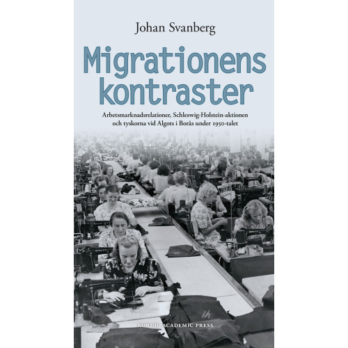 Johan Svanberg Migrationens kontraster : arbetsmarknadsrelationer, Schleswig-Holstein-aktionen och tyskorna vid Algots i Borås under 1950-talet (inbunden)