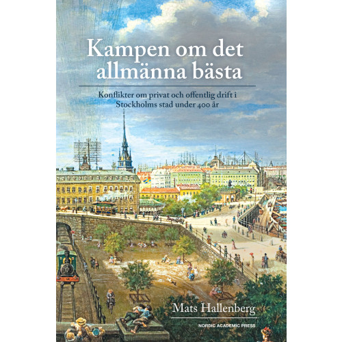 Mats Hallenberg Kampen om det allmänna bästa : konflikter om privat och offentlig drift i Stockholm stad under 400 år (inbunden)