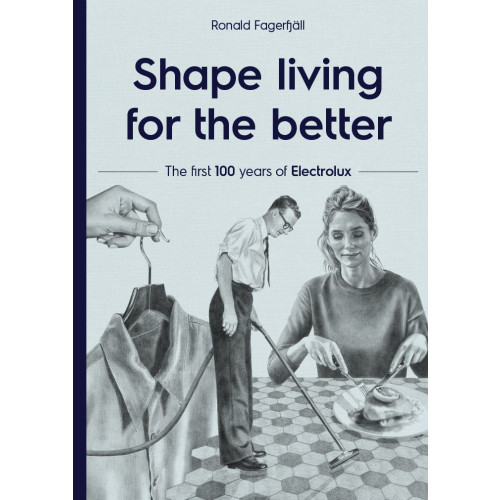 Ronald Fagerfjäll Shape living for the better : the first 100 years of Electrolux (inbunden, eng)