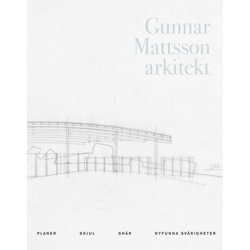 Arkitektur Förlag Gunnar Mattsson arkitekt : planer, skjul, snår, nyfunna svårigheter (inbunden)