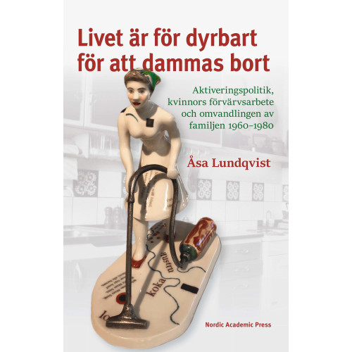 Åsa Lundqvist Livet är för dyrbart för att dammas bort : aktiveringspolitik, kvinnors förvärvsarbete och omvandlingen av familjen 1960-1980 (inbunden)