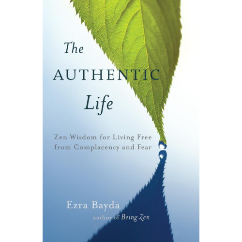 Ezra Bayda The Authentic Life : Zen Wisdom for Living Free from Complacency and Fear (häftad, eng)