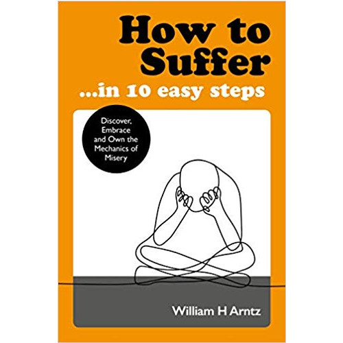 Arntz William How to Suffer ... in 10 Easy Steps: Discover, Embrace and Own the Mechanics of Misery (pocket, eng)