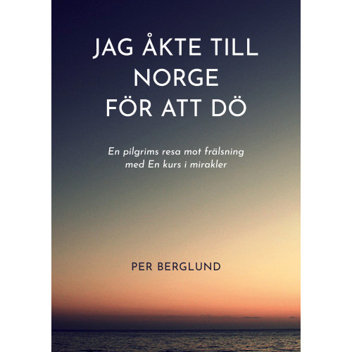 Per Berglund Jag åkte till Norge för att dö : en pilgrims resa mot frälsning med en kurs i mirakler (inbunden)
