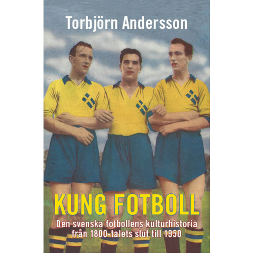 Torbjörn Andersson Kung fotboll : den svenska fotbollens kulturhistoria från 1800-talets slut till 1950 (bok, kartonnage)