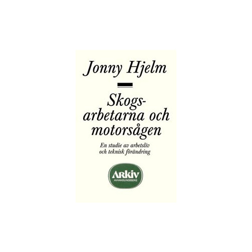 Jonny Hjelm Skogsarbetarna och motorsågen : en studie av arbetsliv och teknisk förändri (häftad)