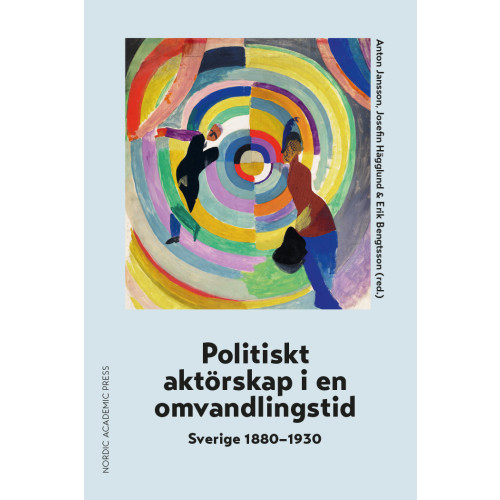 Nordic Academic Press Politiskt aktörskap i en omvandlingstid : Sverige 1880-1930 (inbunden)
