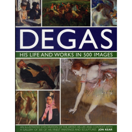 Anness publishing Degas: His Life and Works in 500 Images (inbunden, eng)