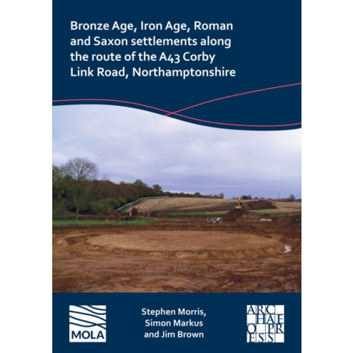 Archaeopress Bronze Age, Iron Age, Roman and Saxon Settlements Along the Route of the A43 Corby Link Road, Northamptonshire (häftad, eng)