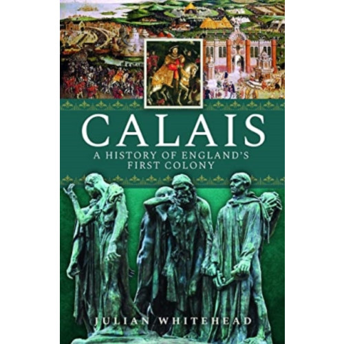 Pen & Sword Books Ltd Calais: A History of England's First Colony (inbunden, eng)