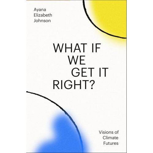 Ayana Elizabeth Johnson What If We Get It Right?: Visions of Climate Futures (inbunden, eng)