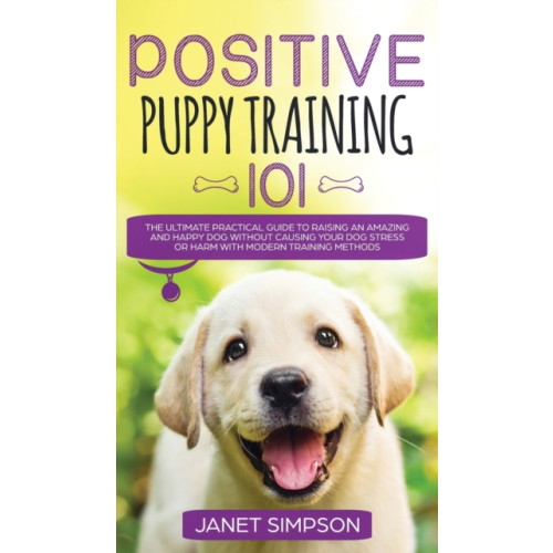 Charlie Piper Positive Puppy Training 101 The Ultimate Practical Guide to Raising an Amazing and Happy Dog Without Causing Your Dog Stress or Harm With Modern Training Methods (inbunden, eng)