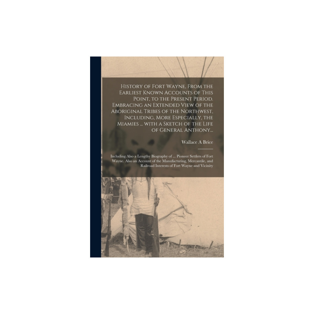 Produktbild för History of Fort Wayne, From the Earliest Known Accounts of This Point, to the Present Period. Embracing an Extended View of the Aboriginal Tribes of the Northwest, Including, More Especially, the Miamies ... With a Sketch of the Life of General Anthony...