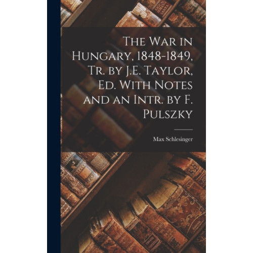 Legare Street Press The War in Hungary, 1848-1849, Tr. by J.E. Taylor, Ed. With Notes and an Intr. by F. Pulszky (inbunden, eng)
