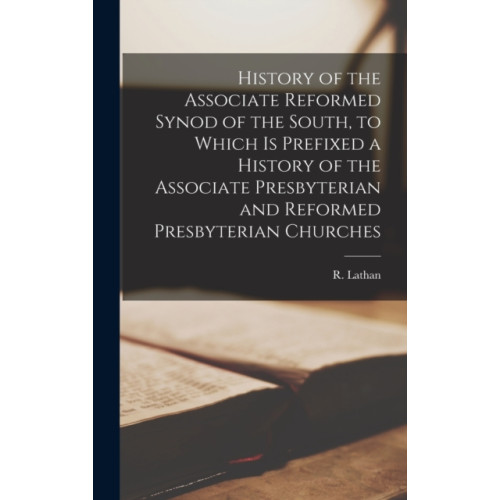 Legare Street Press History of the Associate Reformed Synod of the South, to Which is Prefixed a History of the Associate Presbyterian and Reformed Presbyterian Churches (inbunden, eng)