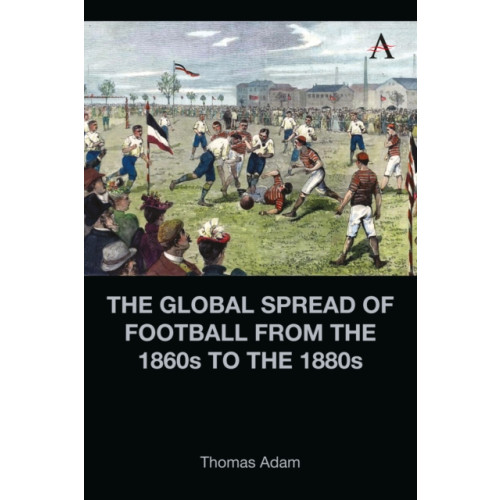 Anthem press The Global Spread of Football from the 1860s to the 1880s (inbunden, eng)