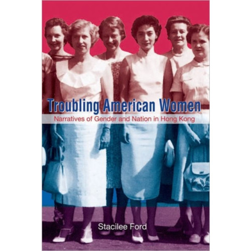 Hong Kong University Press Troubling American Women - Narratives of Gender and Nation in Hong Kong (inbunden, eng)