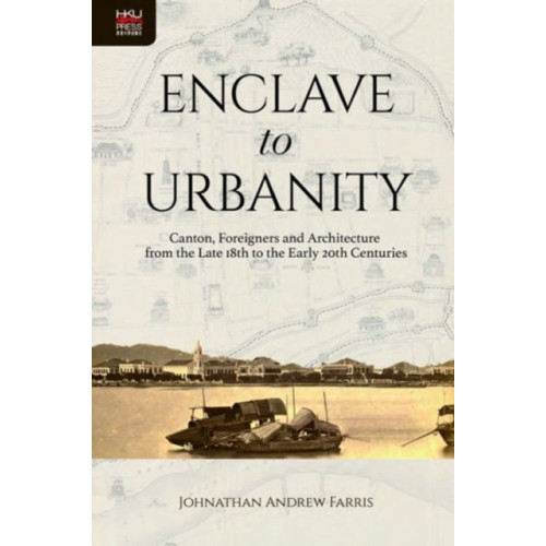 Hong Kong University Press Enclave to Urbanity - Canton, Foreigners, and Architecture from the Late Eighteenth to the Early Twentieth Centuries (inbunden, eng)