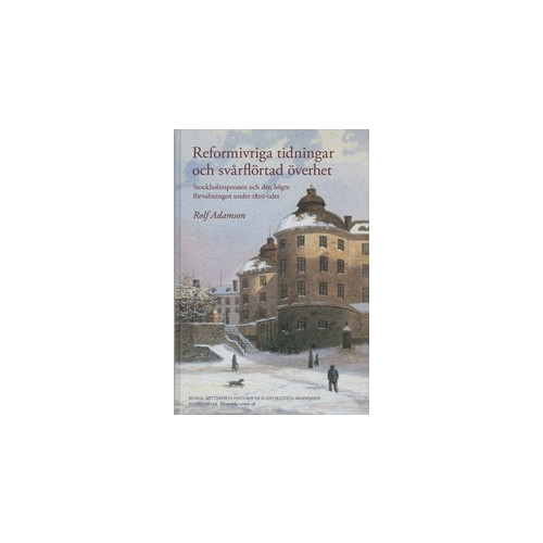 Rolf Adamson Reformivriga tidningar och svårflörtad överhet : Stockholmspressen och den högre förvaltningen under 1820-talet (inbunden)