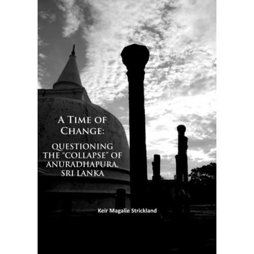 Archaeopress A Time of Change: Questioning the “Collapse” of Anuradhapura, Sri Lanka (häftad, eng)