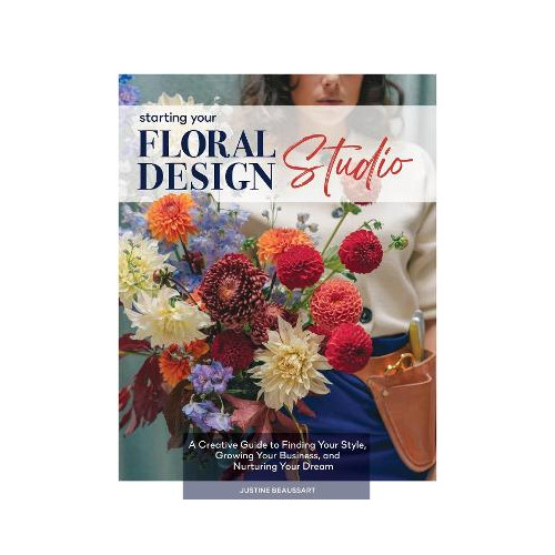 Justine Beaussart Starting Your Floral Design Studio: A Creative Guide to Finding Your Style, Growing Your Business, and Nurturing Your Dream (inbunden, eng)