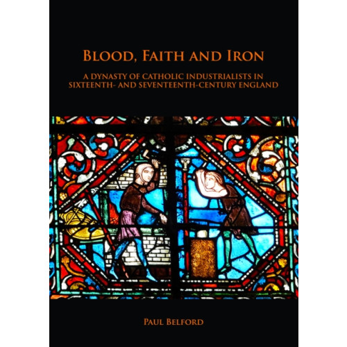 Archaeopress Blood, Faith and Iron: A dynasty of Catholic industrialists in sixteenth- and seventeenth-century England (häftad, eng)