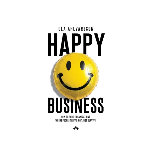 Ola Ahlvarsson Happy business : how to build organizations where people thrive, not just survive (inbunden, eng)