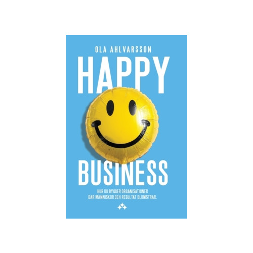 Ola Ahlvarsson Happy business : hur du bygger organisationer där människor och resultat blomstrar (inbunden)