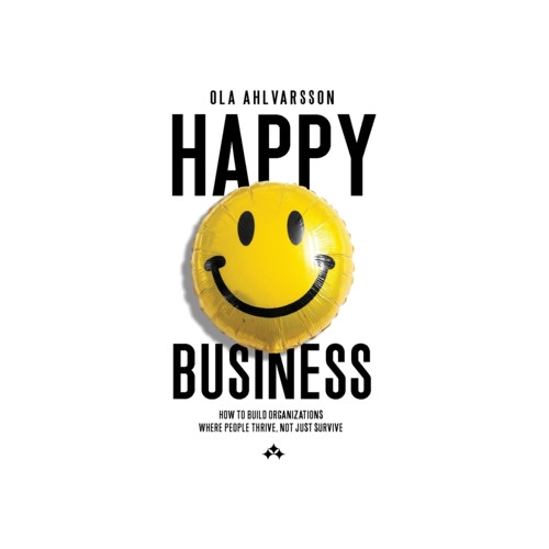 Ola Ahlvarsson Happy business : how to build organizations where people thrive, not just survive (häftad, eng)