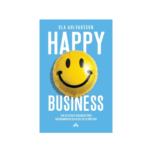 Ola Ahlvarsson Happy business : hur du bygger organisationer där människor och resultat blomstrar (häftad)