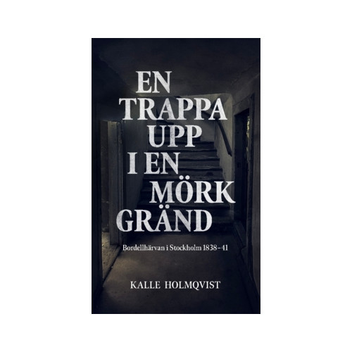 Kalle Holmqvist En trappa upp i en mörk gränd : bordellhärvan i Stockholm 1838–41 (häftad)